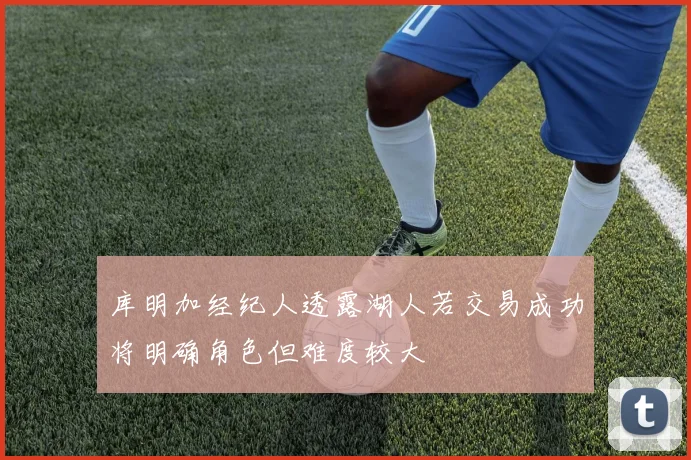 库明加经纪人透露湖人若交易成功将明确角色但难度较大