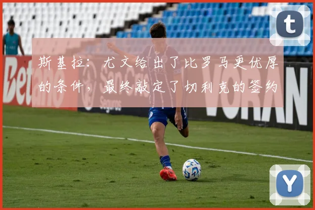 斯基拉：尤文给出了比罗马更优厚的条件，最终敲定了切利克的签约