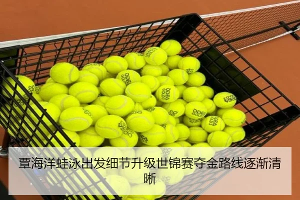 覃海洋蛙泳出发细节升级世锦赛夺金路线逐渐清晰