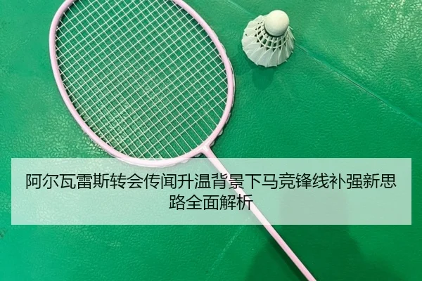 阿尔瓦雷斯转会传闻升温背景下马竞锋线补强新思路全面解析