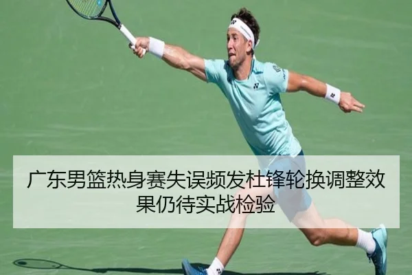 广东男篮热身赛失误频发杜锋轮换调整效果仍待实战检验
