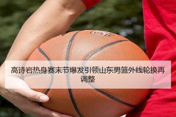 高诗岩热身赛末节爆发引领山东男篮外线轮换再调整