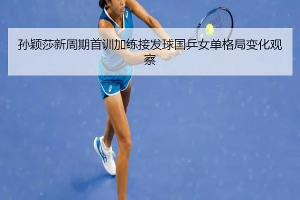 孙颖莎新周期首训加练接发球国乒女单格局变化观察
