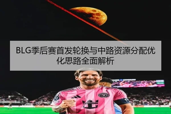 BLG季后赛首发轮换与中路资源分配优化思路全面解析