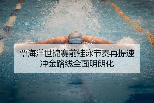 覃海洋世锦赛前蛙泳节奏再提速 冲金路线全面明朗化
